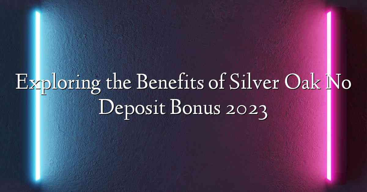 Exploring the Benefits of Silver Oak No Deposit Bonus 2023