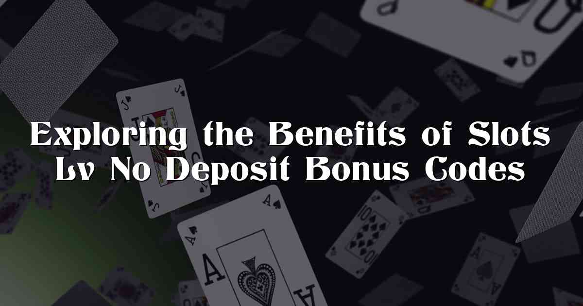 Exploring the Benefits of Slots Lv No Deposit Bonus Codes