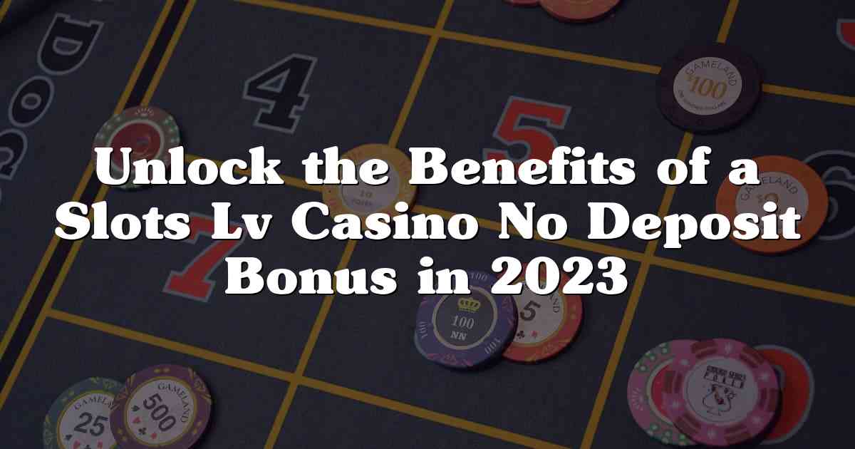 Unlock the Benefits of a Slots Lv Casino No Deposit Bonus in 2023